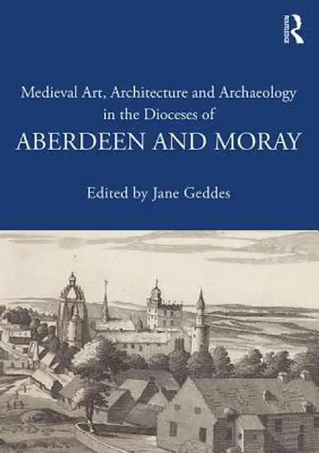 Medieval Art, Architecture and Archaeology in the Dioceses of Aberdeen and Moray by Jane Geddes