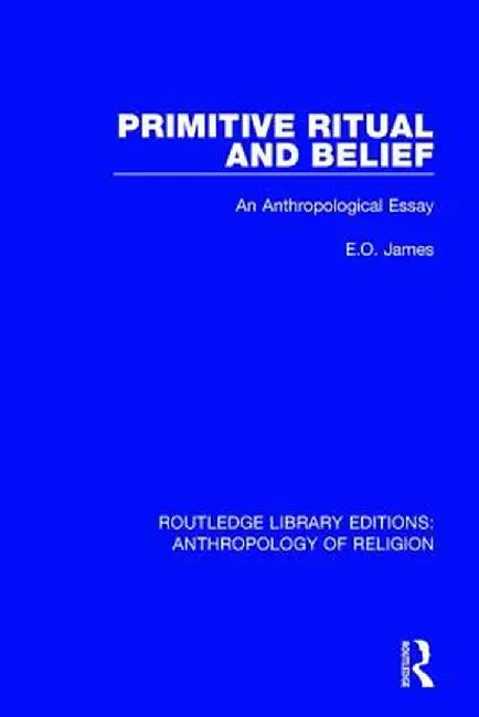 Primitive Ritual and Belief: An Anthropological Essay by E.O. James