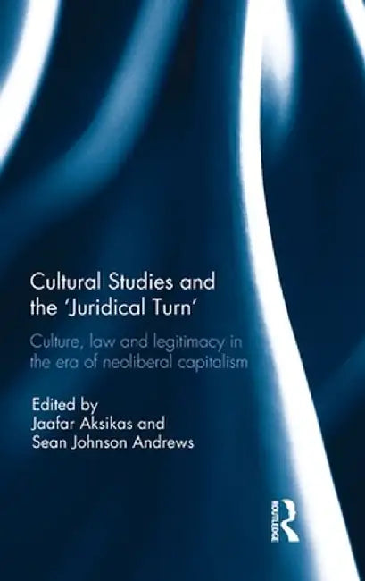 Cultural Studies and the 'Juridical Turn': Culture, law, and legitimacy in the era of neoliberal capitalism by Jaafar Aksikas