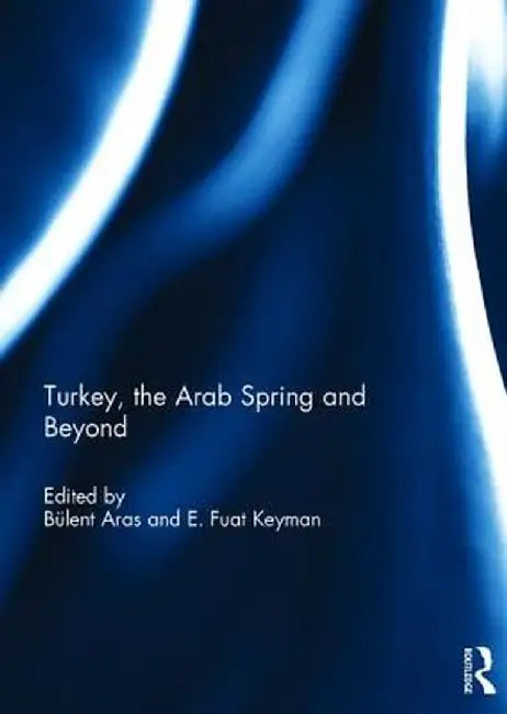 Turkey, the Arab Spring and Beyond by Bulent Aras