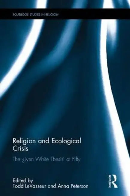 Religion and Ecological Crisis: The Lynn White Thesis at Fifty by Todd LeVasseur