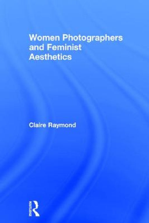 Women Photographers and Feminist Aesthetics by Claire Raymond