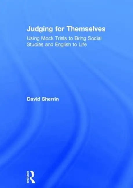Judging for Themselves: Using Mock Trials to Bring Social Studies and English to Life by David Sherrin
