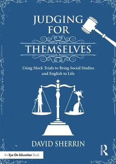 Judging for Themselves: Using Mock Trials to Bring Social Studies and English to Life by David Sherrin