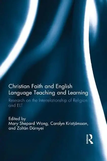 Christian Faith and English Language Teaching and Learning: Research on the Interrelationship of Religion and ELT by Mary Shepard Wong