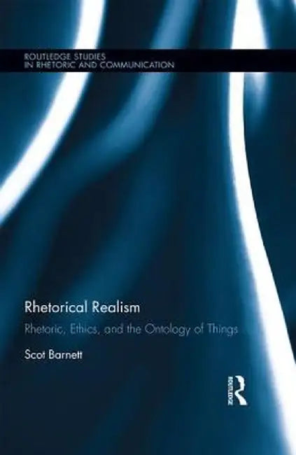 Rhetorical Realism: Rhetoric, Ethics, and the Ontology of Things by Scot Barnett