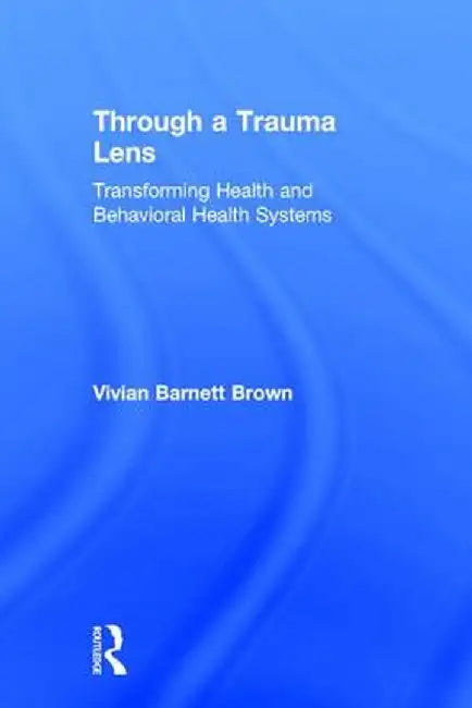 Through a Trauma Lens: Transforming Health and Behavioral Health Systems by Vivian Barnett Brown