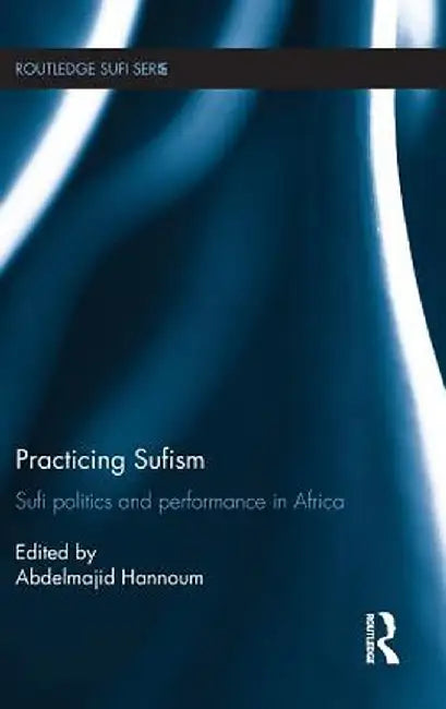 Practicing Sufism: Sufi Politics and Performance in Africa by Abdelmajid Hannoum