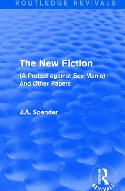 The New Fiction: (A Protest Against Sex-Mania) and Other Papers by J.A. Spender