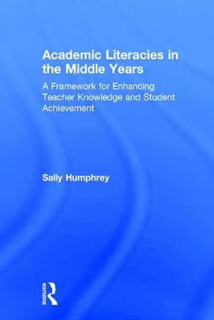 Academic Literacies in the Middle Years: A Framework for Enhancing Teacher Knowledge and Student Achievement by Sally Humphrey