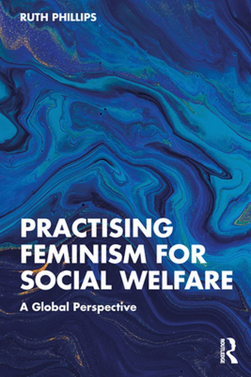 Practising Feminism in Social Welfare: Theory Policy and Practice by Phillips, Ruth