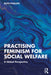Practising Feminism in Social Welfare: Theory Policy and Practice by Phillips, Ruth