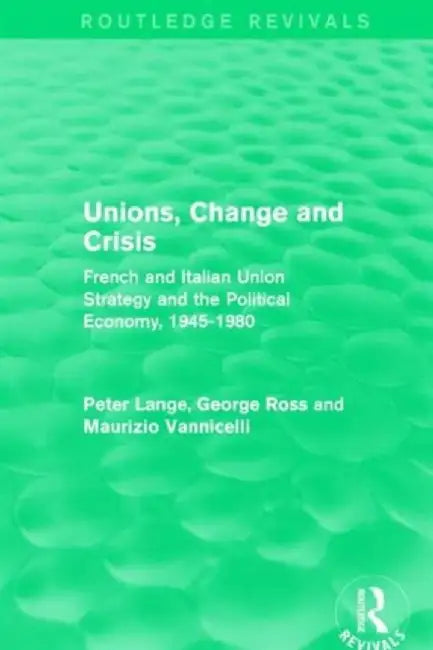 Unions, Change and Crisis: French and Italian Union Strategy and the Political Economy, 1945-1980 by Peter Lange