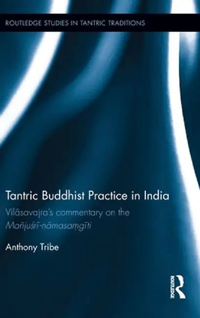Tantric Buddhist Practice in India: Vilāsavajra's commentary on the Mañjuśrī-nāmasaṃgīti by Anthony Tribe