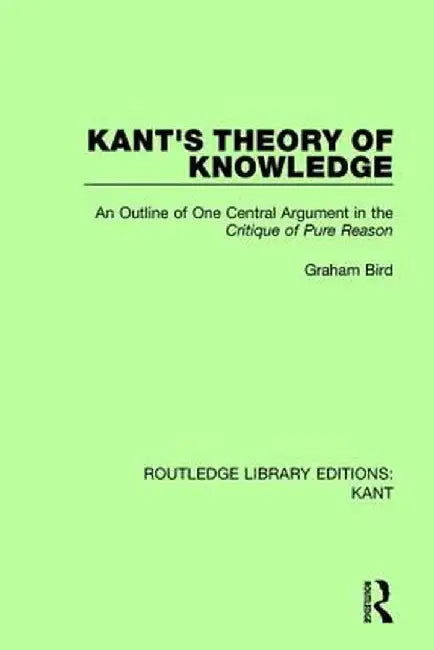 Kant's Theory of Knowledge: An Outline of One Central Argument in the 'Critique of Pure Reason' by Graham Bird