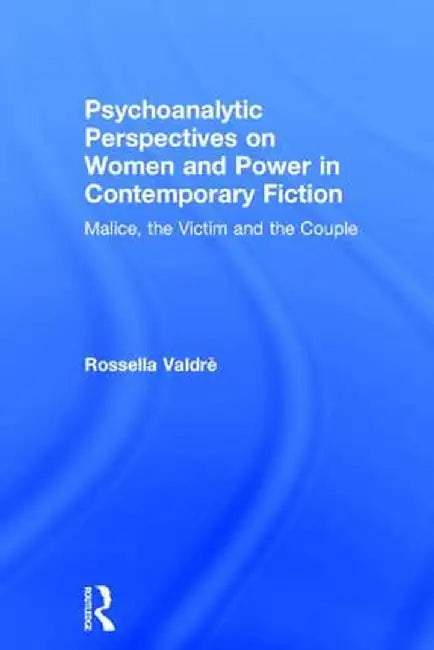 Psychoanalytic Perspectives on Women and Power in Contemporary Fiction: Malice, the Victim and the Couple by Rossella Valdrè
