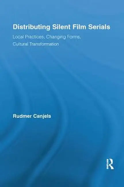 Distributing Silent Film Serials: Local Practices, Changing Forms, Cultural Transformation by Rudmer Canjels