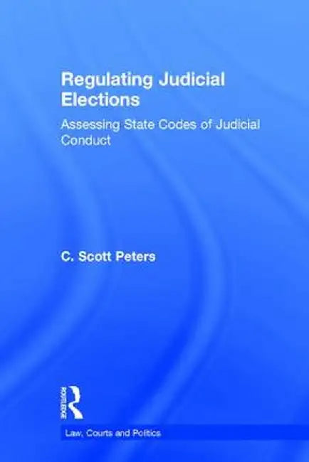 Regulating Judicial Elections: Assessing State Codes of Judicial Conduct by C. Scott Peters