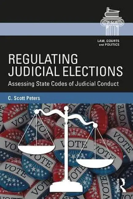 Regulating Judicial Elections: Assessing State Codes of Judicial Conduct by C. Scott Peters