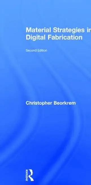 Material Strategies in Digital Fabrication by Christopher Beorkrem