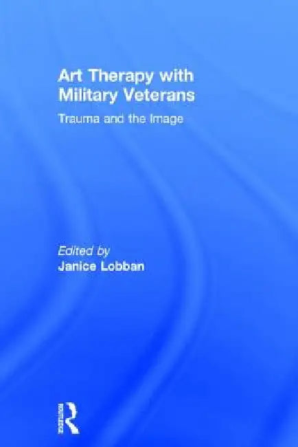 Art Therapy with Military Veterans: Trauma and the Image by Janice Lobban