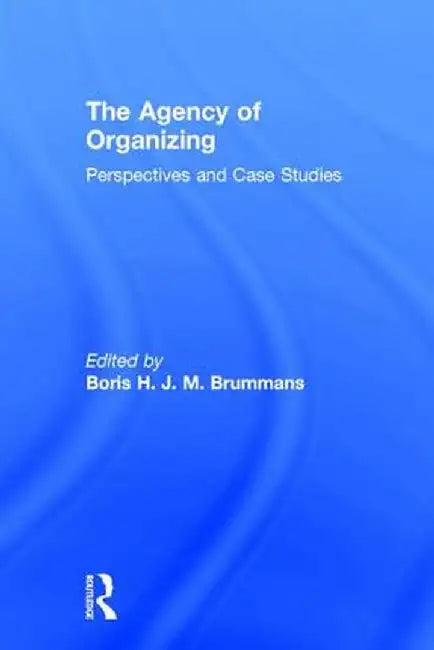 The Agency of Organizing: Perspectives and Case Studies by Boris H. J. M. Brummans