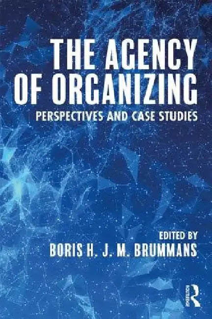 The Agency of Organizing: Perspectives and Case Studies by Boris H. J. M. Brummans