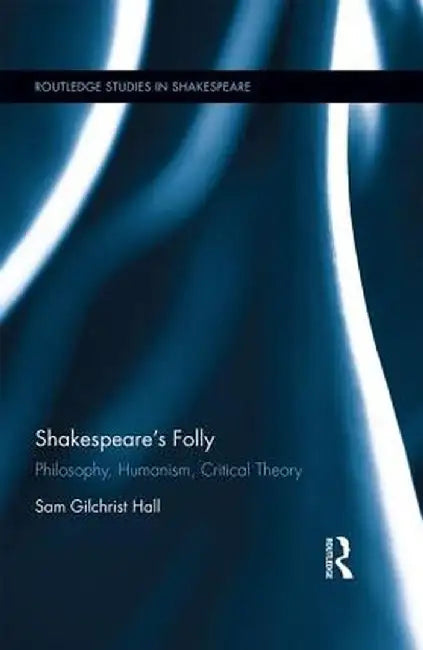Shakespeare's Folly: Philosophy, Humanism, Critical Theory by Sam Hall