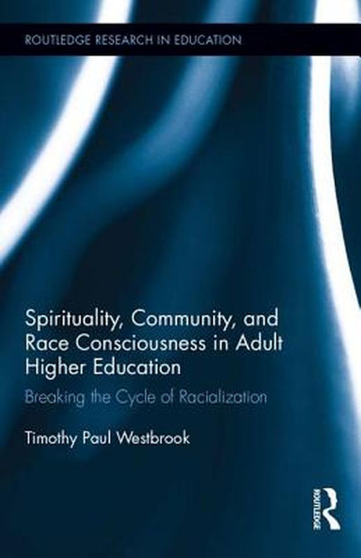 Spirituality, Community, and Race Consciousness in Adult Higher Education: Breaking the Cycle of Racialization by Timothy Westbrook