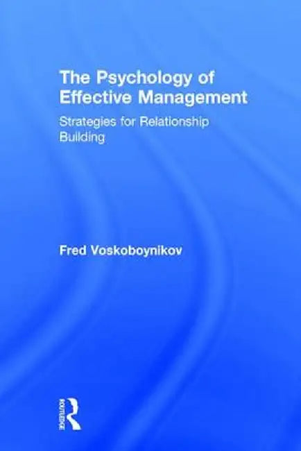 The Psychology of Effective Management: Strategies for Relationship Building by Fred Voskoboynikov