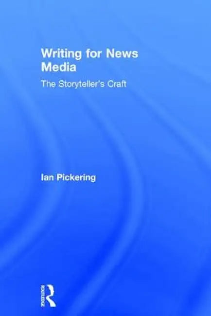 Writing for News Media: The Storyteller's Craft by Ian Pickering