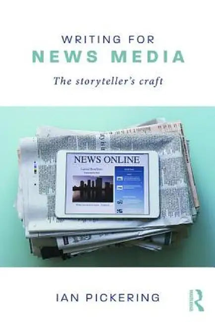 Writing for News Media: The Storyteller's Craft by Ian Pickering