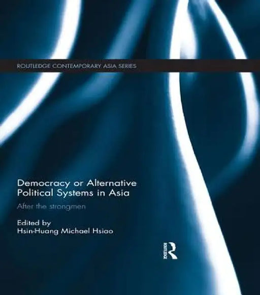 Democracy or Alternative Political Systems in Asia: After the Strongmen by Hsin-Huang Michael Hsiao