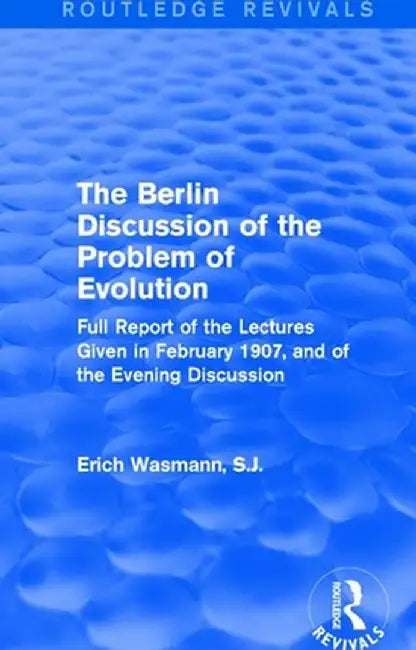 The Berlin Discussion of the Problem of Evolution: Full Report of the Lectures Given in February 1907, and of the Evening Discussion by Erich Wasmann S.J.