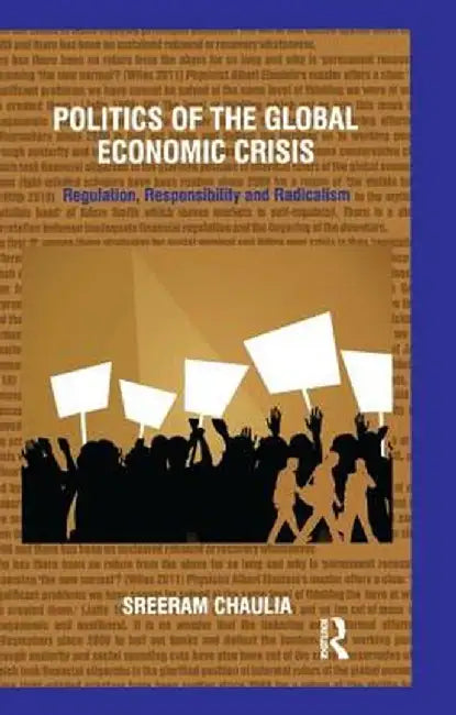 Politics of the Global Economic Crisis: Regulation, Responsibility and Radicalism by Sreeram Chaulia