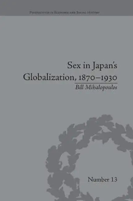 Sex in Japan's Globalization, 1870-1930: Prostitutes, Emigration and Nation-Building by Bill Mihalopoulos