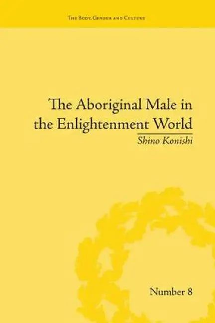 The Aboriginal Male in the Enlightenment World by Shino Konishi