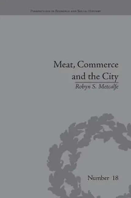 Meat, Commerce and the City: The London Food Market, 1800-1855 by Robyn S Metcalfe