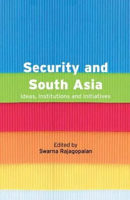 Security and South Asia: Ideas, Institutions and Initiatives by Swarna Rajagopalan