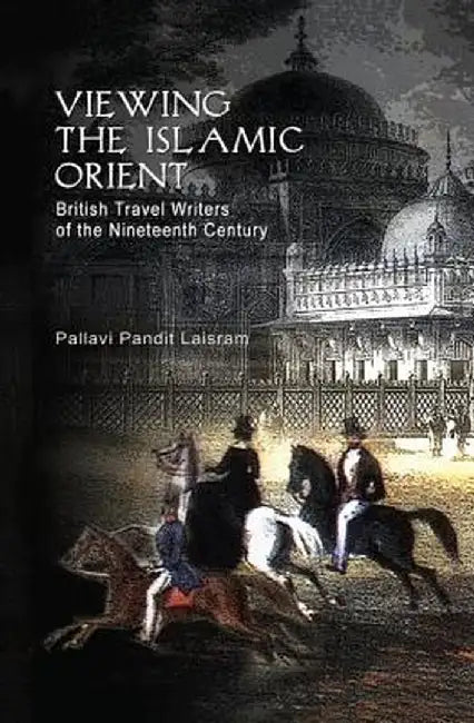 Viewing the Islamic Orient: British Travel Writers of the Nineteenth Century by Pallavi Pandit Laisram