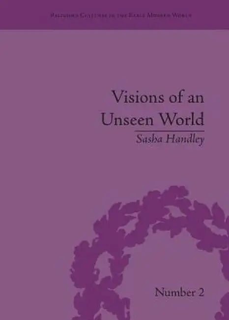 Visions of an Unseen World: Ghost Beliefs and Ghost Stories in Eighteenth Century England by Sasha Handley