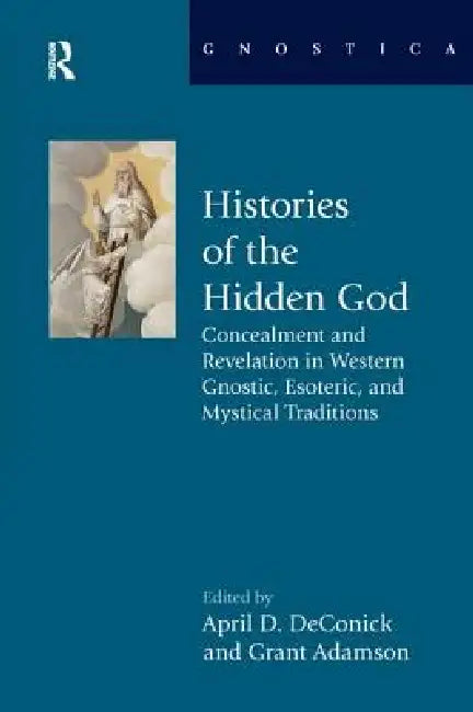 Histories of the Hidden God: Concealment and Revelation in Western Gnostic, Esoteric, and Mystical Traditions by April D. Deconick