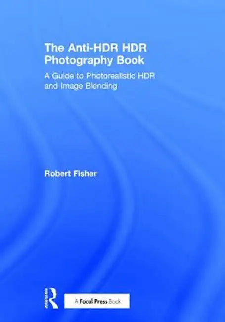 The Anti-Hdr Hdr Photography Book: A Guide to Photorealistic Hdr and Image Blending by Robert Fisher