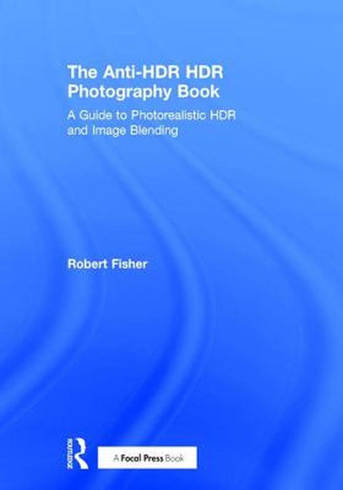 The Anti-Hdr Hdr Photography Book: A Guide to Photorealistic Hdr and Image Blending by Robert Fisher