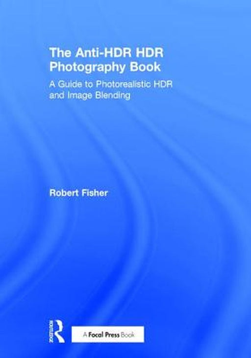 The Anti-Hdr Hdr Photography Book: A Guide to Photorealistic Hdr and Image Blending by Robert Fisher