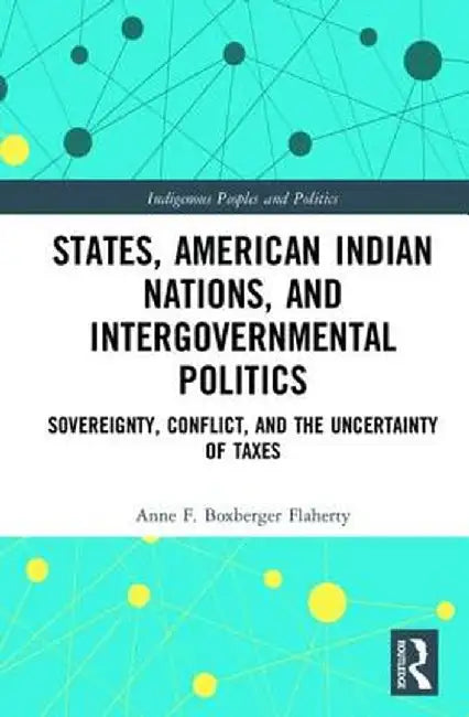States, American Indian Nations, and Intergovernmental Politics: Sovereignty, Conflict, and the Uncertainty of Taxes by Anne Boxberger Flaherty