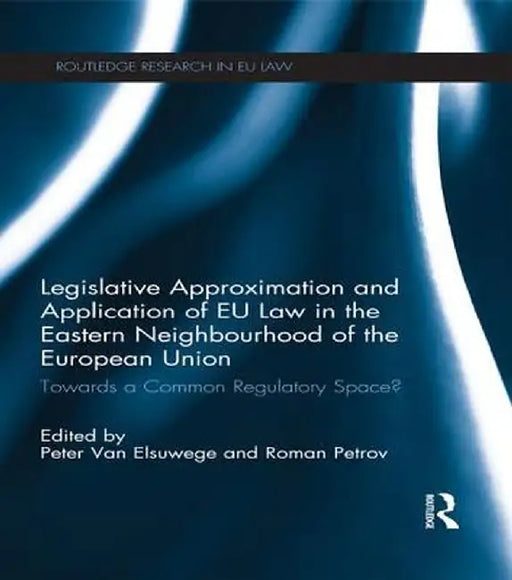 Legislative Approximation and Application of EU Law in the Eastern Neighbourhood of the European Union: Towards a Common Regulatory Space? by Roman Petrov