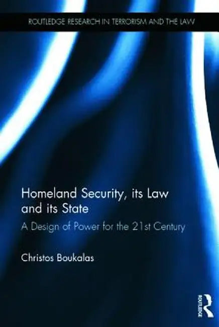 Homeland Security, Its Law and Its State: A Design of Power for the 21st Century by Christos Boukalas