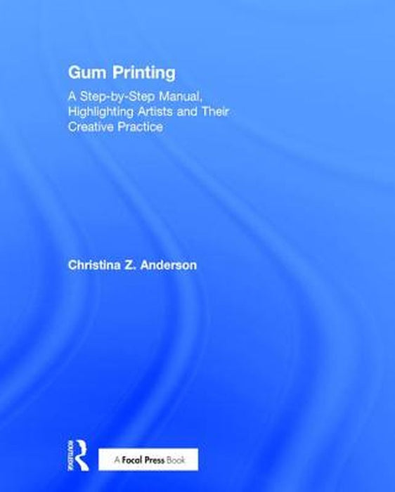 Gum Printing: A Step-By-Step Manual, Highlighting Artists and Their Creative Practice by Christina Anderson
