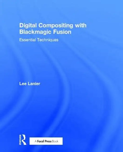 Digital Compositing with Blackmagic Fusion: Essential Techniques by Lee Lanier